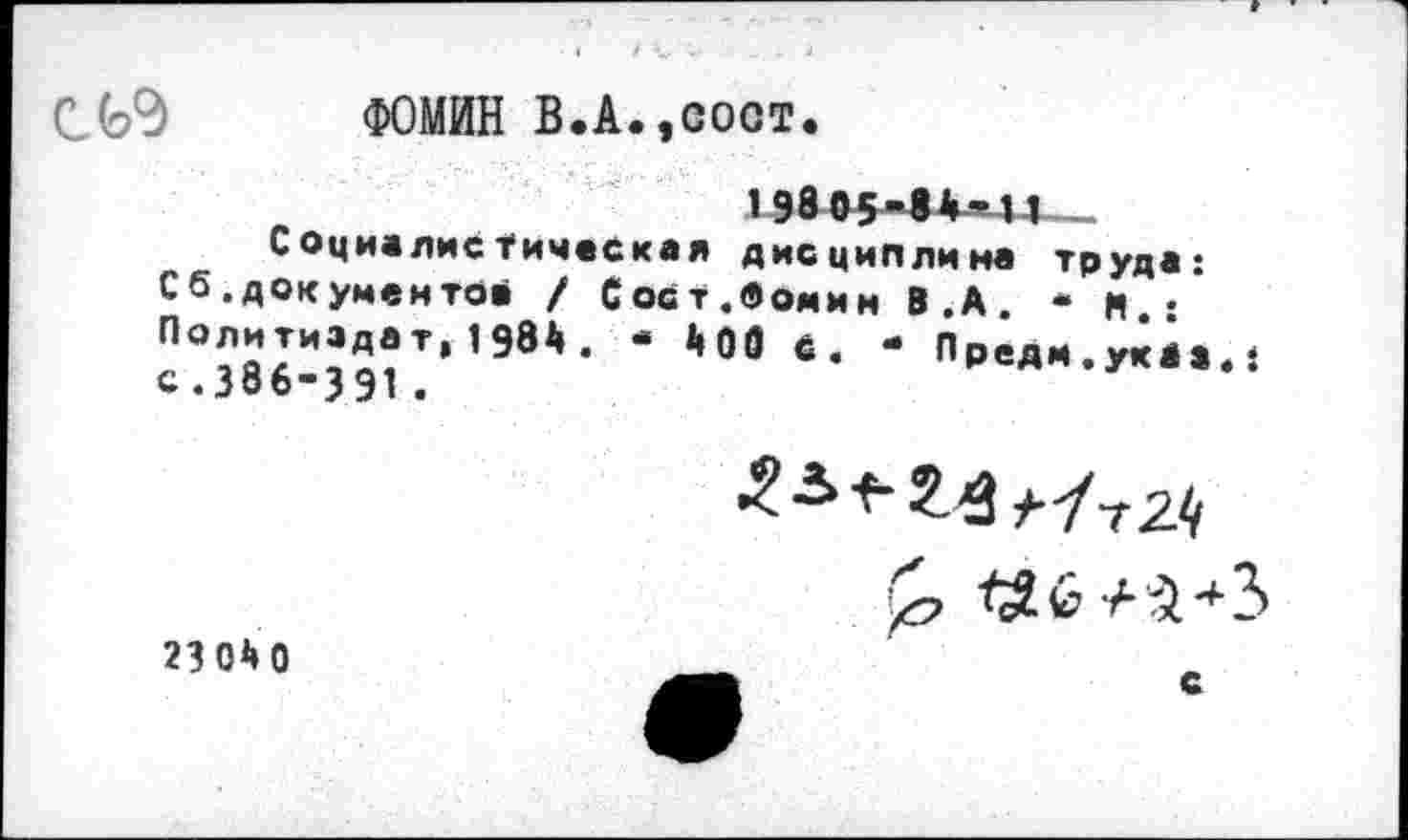 ﻿СЬЭ ФОМИН В.А.,сост.
19805-14’П__
Социалистическая дисциплина труда: Сб.документе* / Сост.Фомин В .А • М • с?386-ЗЭ°Т’'”*’ *